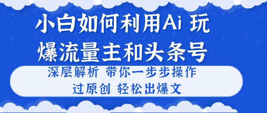 （10882期）小白如何利用Ai，完爆流量主和头条号 深层解析，一步步操作，过原创出爆文-讯领网创