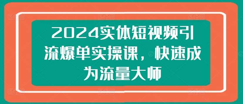 2024实体短视频引流爆单实操课，快速成为流量大师-讯领网创