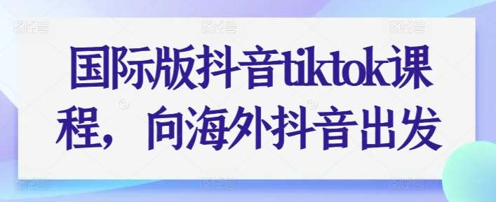 国际版抖音tiktok课程，向海外抖音出发-讯领网创