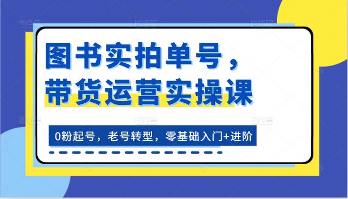 图书实拍单号，带货运营实操课：0粉起号，老号转型，零基础入门+进阶-讯领网创