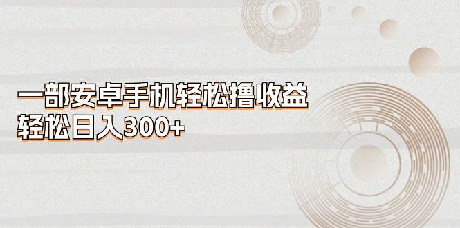 （11020期）一部安卓手机轻松撸收益，轻松日入300+-讯领网创