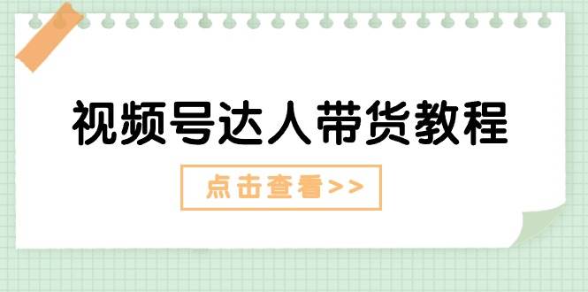 （11162期）视频号达人带货教程：达人剧情打法（长期）+达人带货广告（短期）-讯领网创