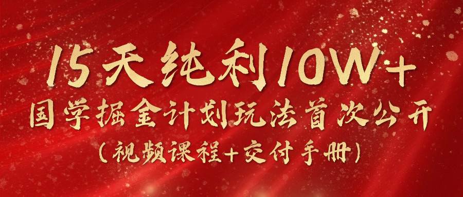 《国学掘金计划2024》实战教学视频，15天纯利10W+（视频课程+交付手册）-讯领网创