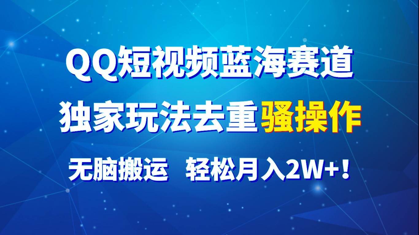 QQ短视频蓝海赛道，独家玩法去重骚操作，无脑搬运，轻松月入2W+！-讯领网创