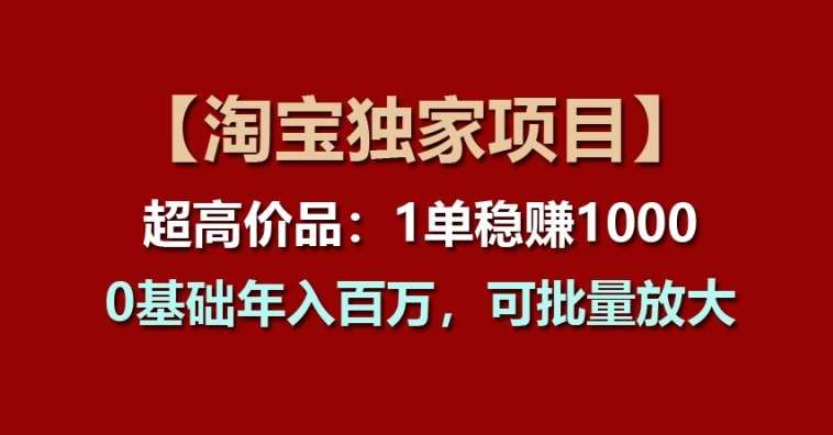 【淘宝独家项目】超高价品：1单稳赚1k多，0基础年入百W，可批量放大【揭秘】-讯领网创