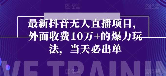 最新抖音无人直播项目，外面收费10w+的爆力玩法，当天必出单-讯领网创