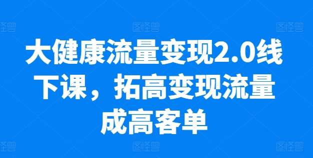 大健康流量变现2.0线下课，​拓高变现流量成高客单，业绩10倍增长，低粉高变现，只讲落地实操-讯领网创