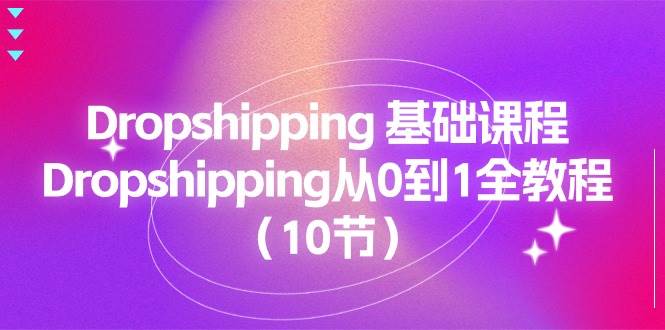 （11110期）Dropshipping 基础课程，Dropshipping从0到1全教程（10节）-讯领网创