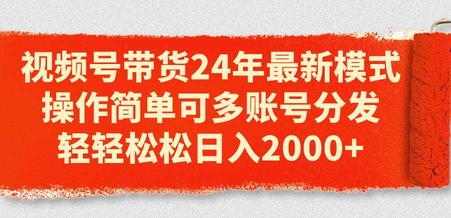 （11281期）视频号带货24年最新模式，操作简单可多账号分发，轻轻松松日入2000+-讯领网创