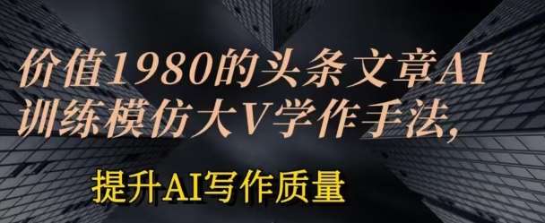 价值1980头条文章AI投喂训练模仿大v写作手法，提升AI写作质量【揭秘】-讯领网创