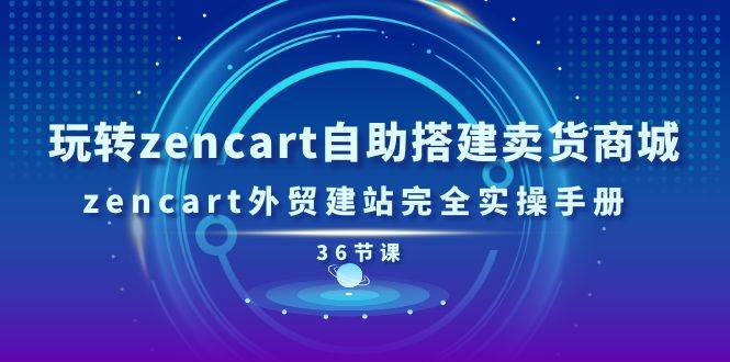 （11181期）玩转zencart自助搭建卖货商城，zencart外贸建站完全实操手册-36节课-讯领网创