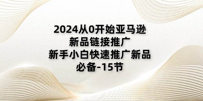 （11224期）2024从0开始亚马逊新品链接推广，新手小白快速推广新品的必备-15节-讯领网创