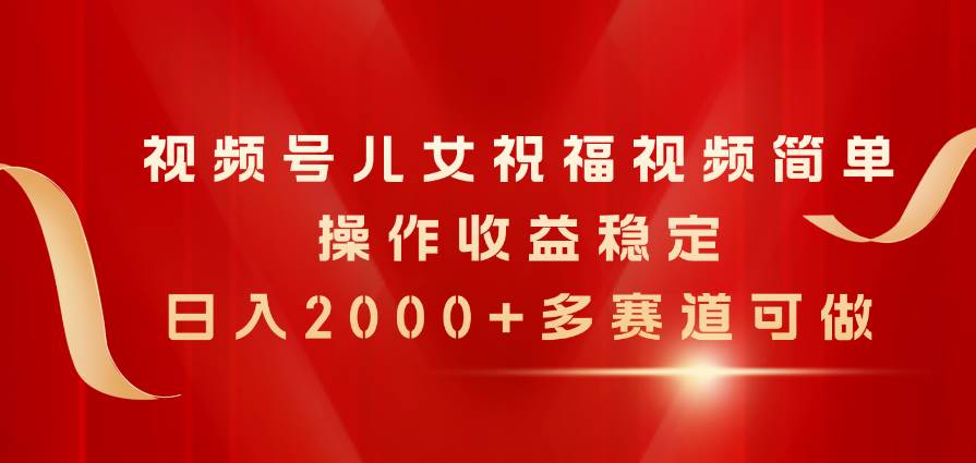 （11060期）视频号儿女祝福视频，简单操作收益稳定，日入2000+，多赛道可做-讯领网创