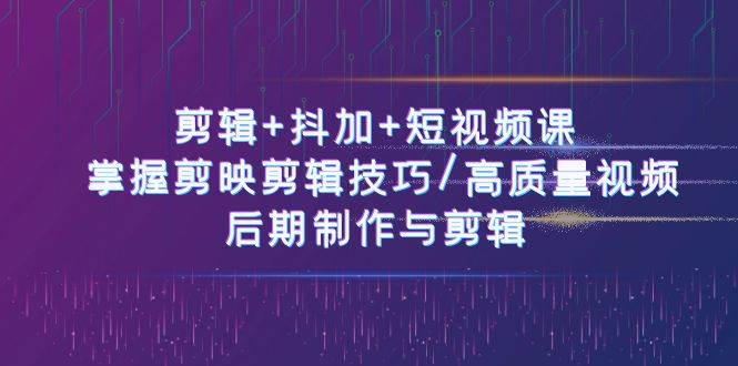 剪辑+抖加+短视频课： 掌握剪映剪辑技巧/高质量视频/后期制作与剪辑（50节）-讯领网创