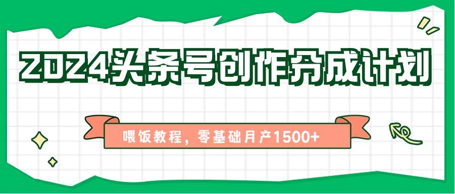 2024头条号创作分成计划、喂饭教程，零基础月产1500+-讯领网创