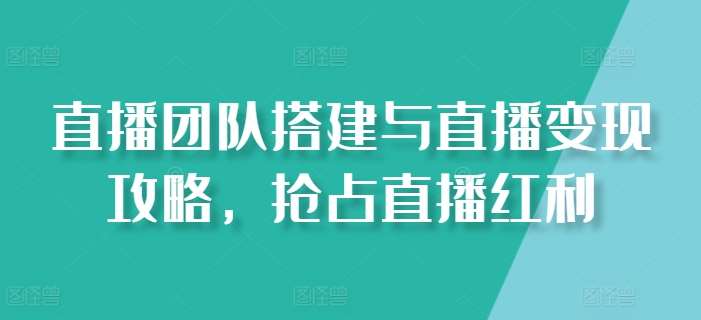 直播团队搭建与直播变现攻略，抢占直播红利-讯领网创