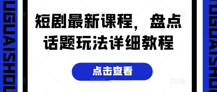 短剧最新课程，盘点话题玩法详细教程-讯领网创