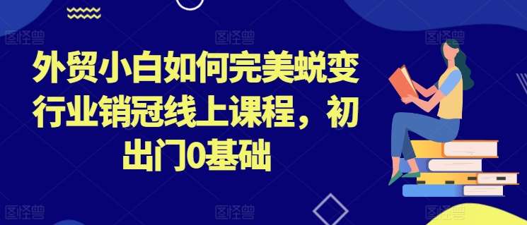 外贸小白如何完美蜕变行业销冠线上课程，初出门0基础-讯领网创