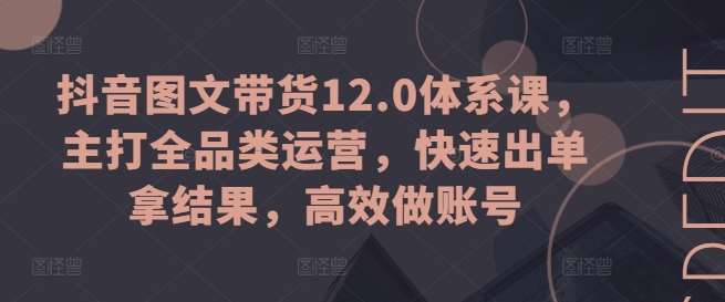 抖音图文带货12.0体系课，主打全品类运营，快速出单拿结果，高效做账号-讯领网创