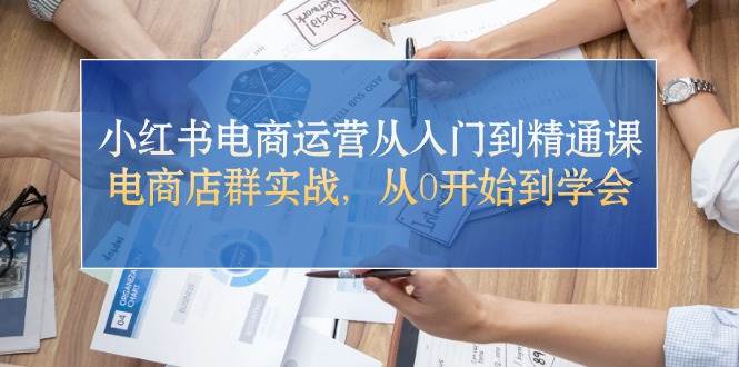 （10937期）小红书电商运营从入门到精通课，电商店群实战，从0开始到学会-讯领网创