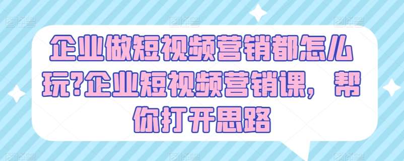 企业做短视频营销都怎么玩?企业短视频营销课，帮你打开思路-讯领网创