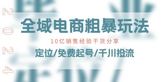 （11057期）全域电商-粗暴玩法课：10亿销售经验干货分享！定位/免费起号/千川投流-讯领网创