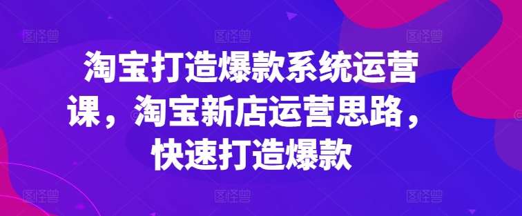 淘宝打造爆款系统运营课，淘宝新店运营思路，快速打造爆款-讯领网创