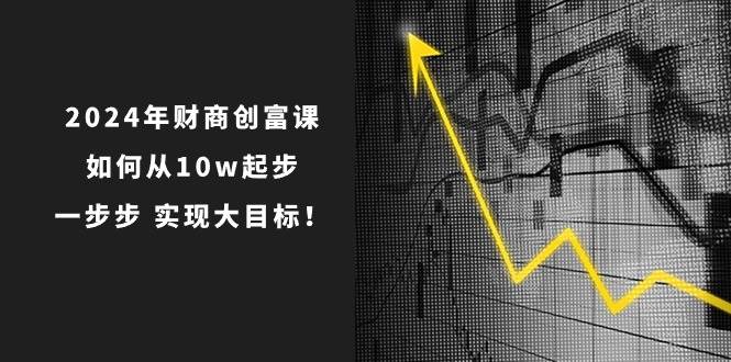 2024年财商创富课：如何从10w起步，一步步实现大目标！（7节完整版）-讯领网创