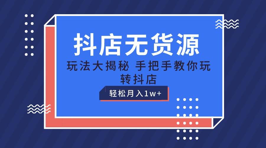 抖店无货源保姆级教程，手把手教你玩转抖店，轻松月入1W+-讯领网创