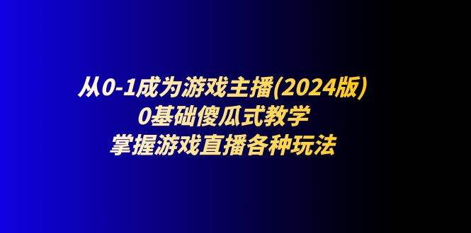 从0-1成为游戏主播(2024版)：0基础傻瓜式教学，掌握游戏直播各种玩法-讯领网创