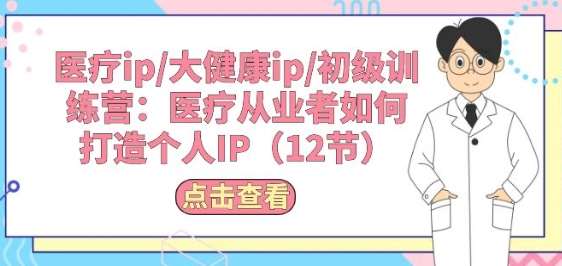 医疗ip/大健康ip/初级训练营：医疗从业者如何打造个人IP(12节)-讯领网创