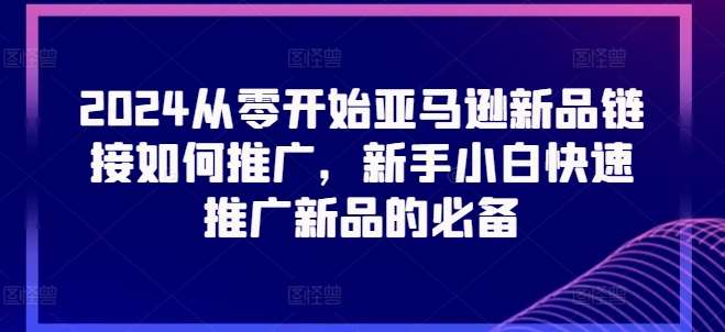 2024从零开始亚马逊新品链接如何推广，新手小白快速推广新品的必备-讯领网创