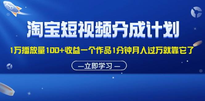 （11908期）淘宝短视频分成计划1万播放量100+收益一个作品1分钟月入过万就靠它了-讯领网创