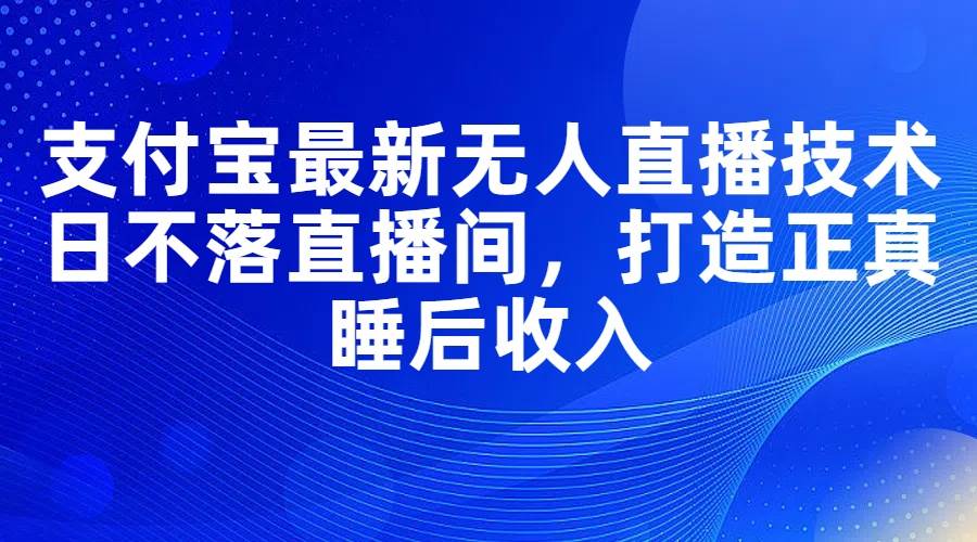 （11865期）支付宝最新无人直播技术，日不落直播间，打造正真睡后收入-讯领网创