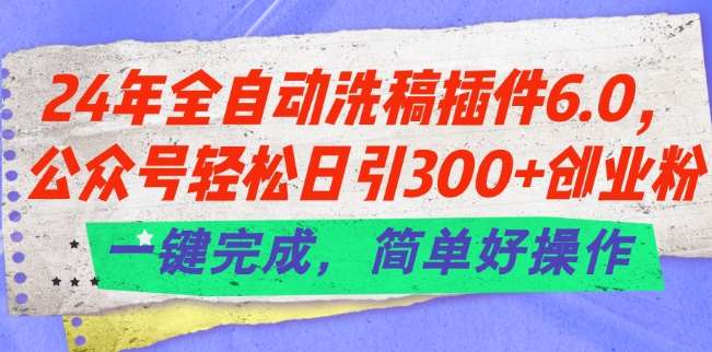 24年全自动洗稿插件6.0.公众号轻松日引300+创业粉，一键完成，简单好操作【揭秘】-讯领网创