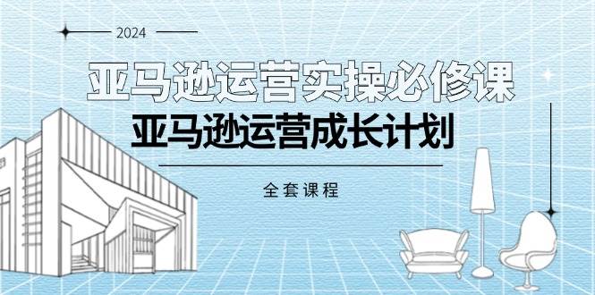 （11668期）亚马逊运营实操必修课，亚马逊运营成长计划（全套课程）-讯领网创