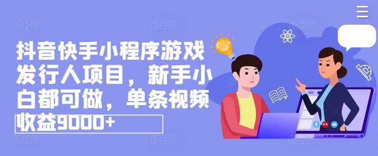 抖音快手小程序游戏发行人项目，新手小白都可做，单条视频收益9000+-讯领网创