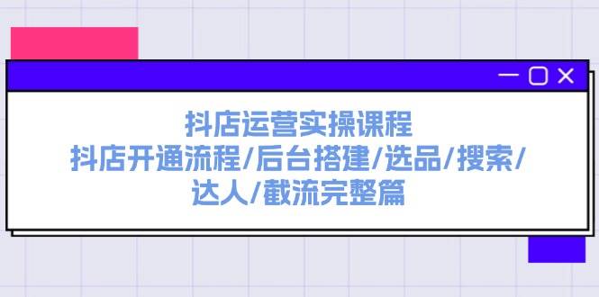 （11783期）抖店运营实操课程：抖店开通流程/后台搭建/选品/搜索/达人/截流完整篇-讯领网创