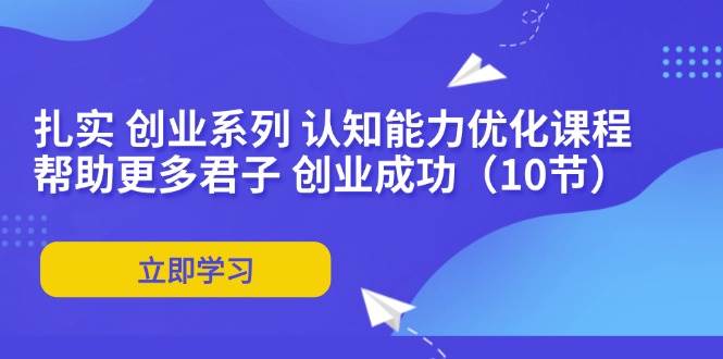 （11838期）扎实 创业系列 认知能力优化课程：帮助更多君子 创业成功（10节）-讯领网创