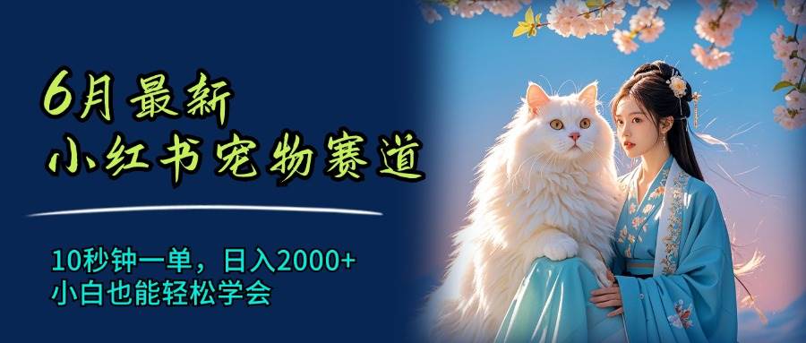 （11771期）6月最新小红书宠物赛道，10秒钟一单，日入2000+，小白也能轻松学会-讯领网创