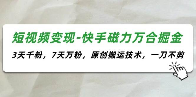 （11691期）短视频变现-快手磁力万合掘金，3天千粉，7天万粉，原创搬运技术，一刀不剪-讯领网创