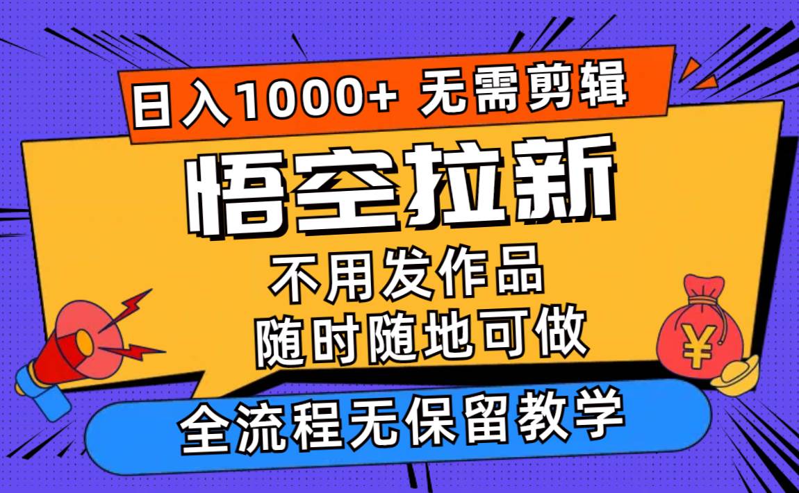 （11830期）悟空拉新日入1000+无需剪辑当天上手，一部手机随时随地可做，全流程无…-讯领网创