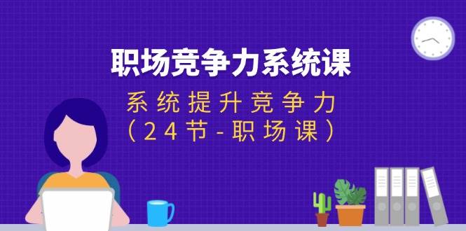 （11617期）职场-竞争力系统课：系统提升竞争力（24节-职场课）-讯领网创