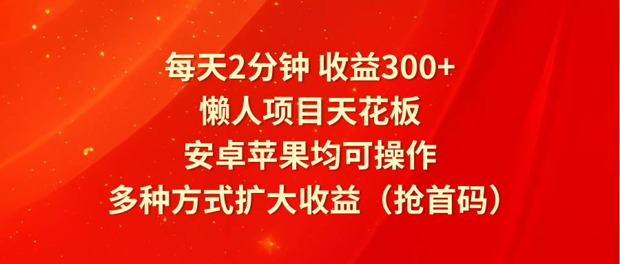 每天2分钟收益300+，懒人项目天花板，安卓苹果均可操作，多种方式扩大收益（抢首码）-讯领网创