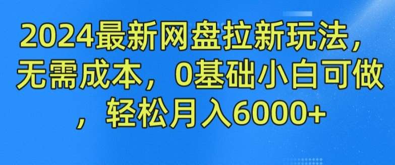 2024最新网盘拉新玩法，无需成本，0基础小白可做，轻松月入6000+【揭秘】-讯领网创