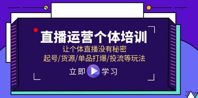 （11636期）直播运营个体培训，让个体直播没有秘密，起号/货源/单品打爆/投流等玩法-讯领网创