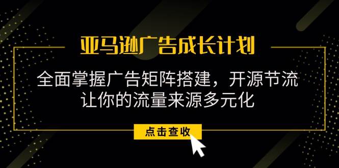 （11619期）亚马逊-广告成长计划，掌握广告矩阵搭建/开源节流/流量来源多元化-讯领网创