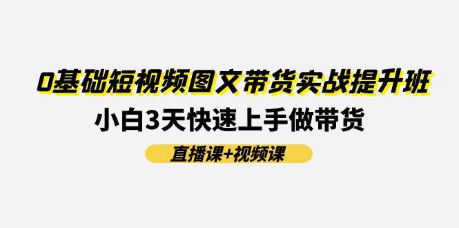 0基础短视频图文带货实战提升班，小白3天快速上手做带货(直播课+视频课)-讯领网创