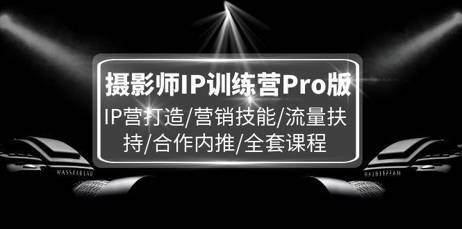 图片[1]-摄影师IP训练营Pro版，IP营打造/营销技能/流量扶持/合作内推/全套课程-讯领网创