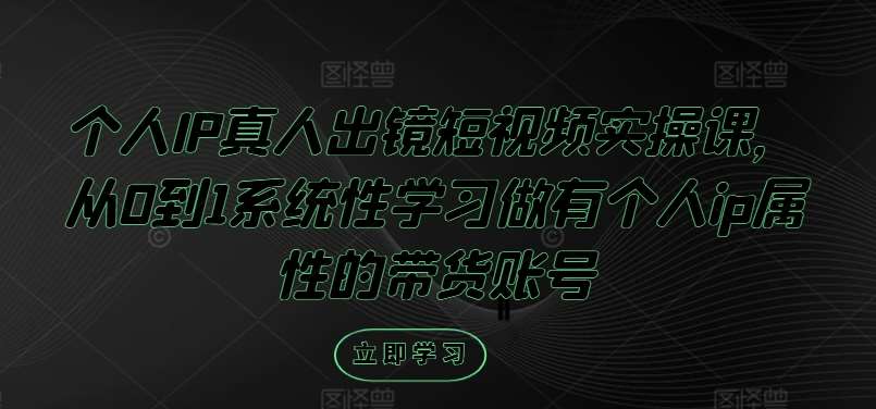 个人IP真人出镜短视频实操课，从0到1系统性学习做有个人ip属性的带货账号-讯领网创